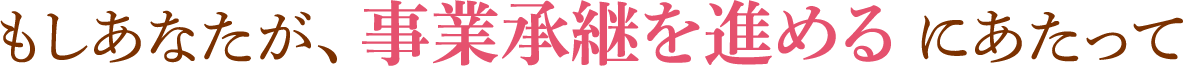 もしあなたが、事業承継を進めるにあたって