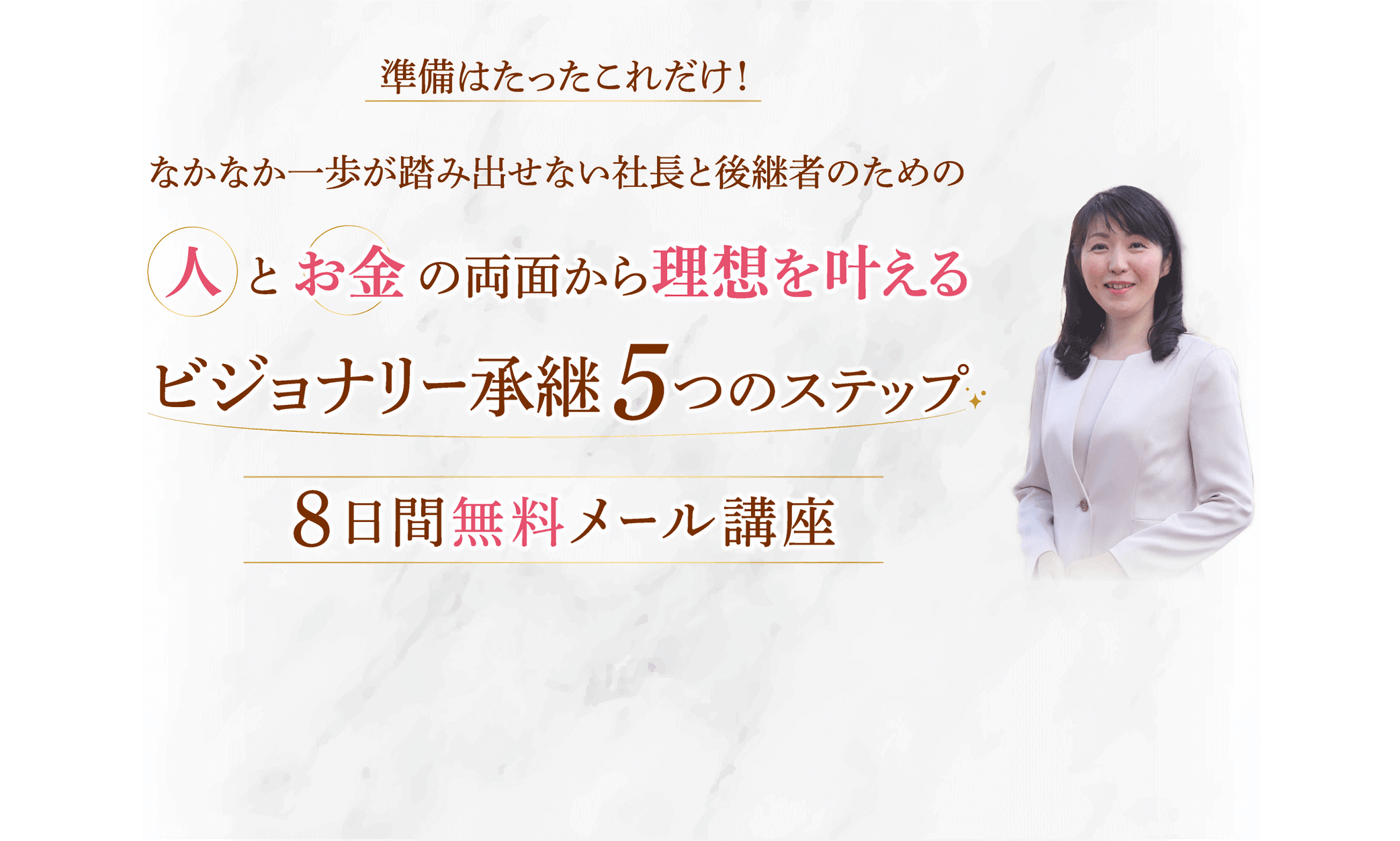 準備はたったこれだけ!なかなか一歩が踏み出せない社長と後継者のための人とお金の両面から理想を叶えるビジョナリー承継5つのステップ 8日間無料メール講座