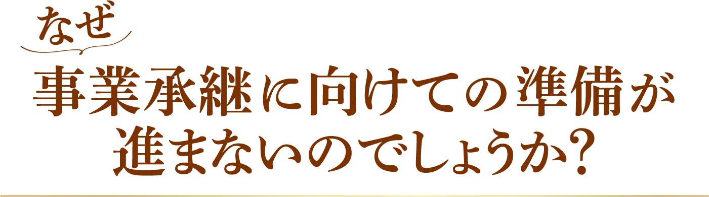 なぜ、事業承継に向けての準備が進まないのでしょうか？